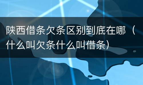 陕西借条欠条区别到底在哪（什么叫欠条什么叫借条）
