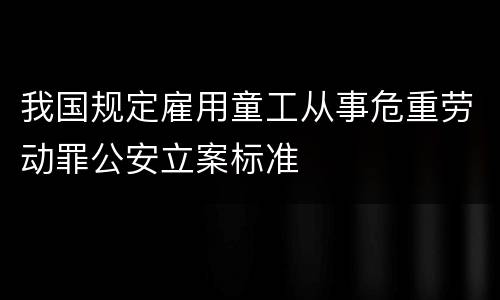 我国规定雇用童工从事危重劳动罪公安立案标准