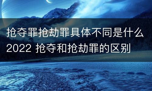 抢夺罪抢劫罪具体不同是什么2022 抢夺和抢劫罪的区别