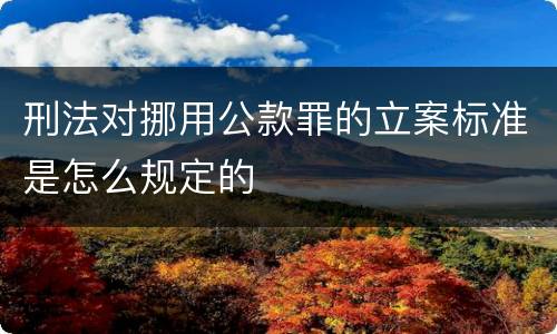 刑法对挪用公款罪的立案标准是怎么规定的