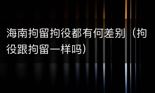 海南拘留拘役都有何差别（拘役跟拘留一样吗）