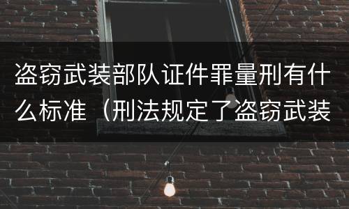 盗窃武装部队证件罪量刑有什么标准（刑法规定了盗窃武装部队印章罪）
