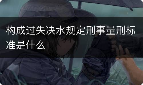 构成过失决水规定刑事量刑标准是什么