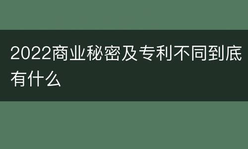 2022商业秘密及专利不同到底有什么