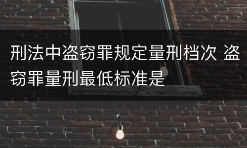 刑法中盗窃罪规定量刑档次 盗窃罪量刑最低标准是