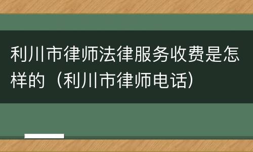 利川市律师法律服务收费是怎样的（利川市律师电话）