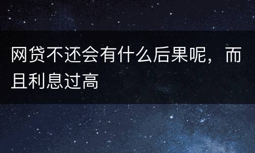 网贷不还会有什么后果呢，而且利息过高