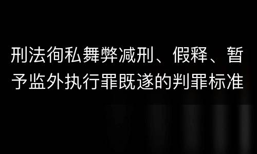 刑法徇私舞弊减刑、假释、暂予监外执行罪既遂的判罪标准