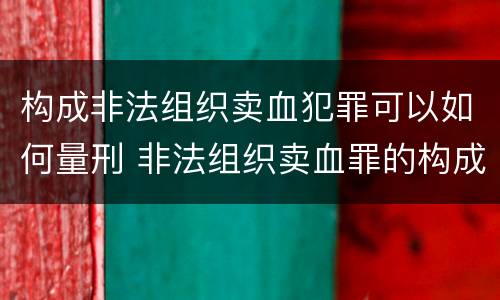 构成非法组织卖血犯罪可以如何量刑 非法组织卖血罪的构成要件