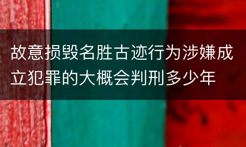 故意损毁名胜古迹行为涉嫌成立犯罪的大概会判刑多少年