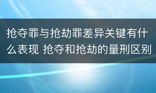 抢夺罪与抢劫罪差异关键有什么表现 抢夺和抢劫的量刑区别