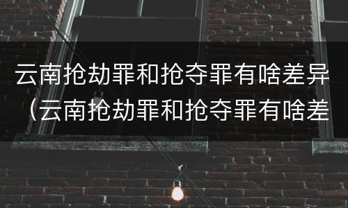云南抢劫罪和抢夺罪有啥差异（云南抢劫罪和抢夺罪有啥差异嘛）
