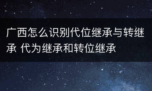 广西怎么识别代位继承与转继承 代为继承和转位继承