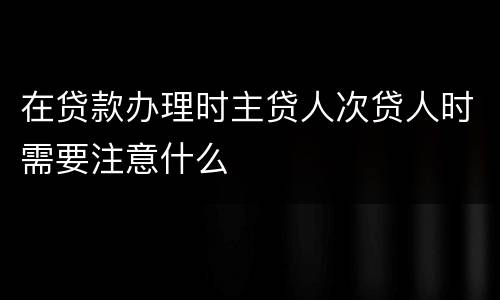 在贷款办理时主贷人次贷人时需要注意什么