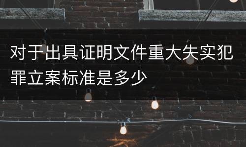 对于出具证明文件重大失实犯罪立案标准是多少