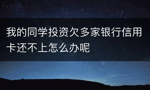 我的同学投资欠多家银行信用卡还不上怎么办呢