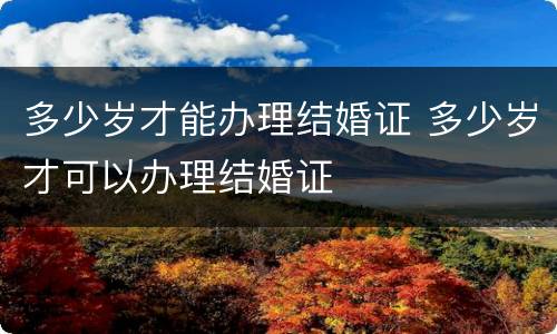 多少岁才能办理结婚证 多少岁才可以办理结婚证