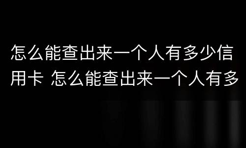 怎么能查出来一个人有多少信用卡 怎么能查出来一个人有多少信用卡账户