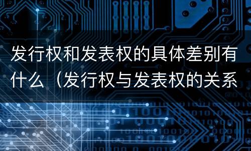 发行权和发表权的具体差别有什么（发行权与发表权的关系）