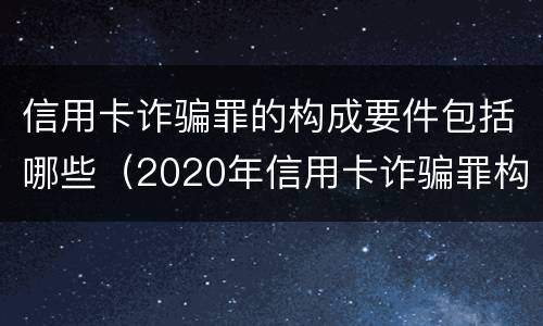 信用卡诈骗罪的构成要件包括哪些（2020年信用卡诈骗罪构成要件）