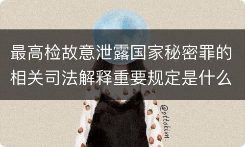 最高检故意泄露国家秘密罪的相关司法解释重要规定是什么