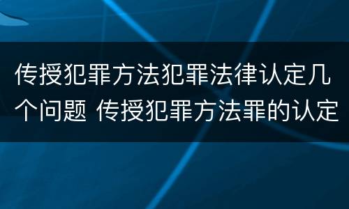 传授犯罪方法犯罪法律认定几个问题 传授犯罪方法罪的认定