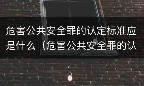 危害公共安全罪的认定标准应是什么（危害公共安全罪的认定标准应是什么法律）