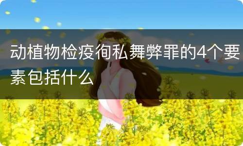 动植物检疫徇私舞弊罪的4个要素包括什么