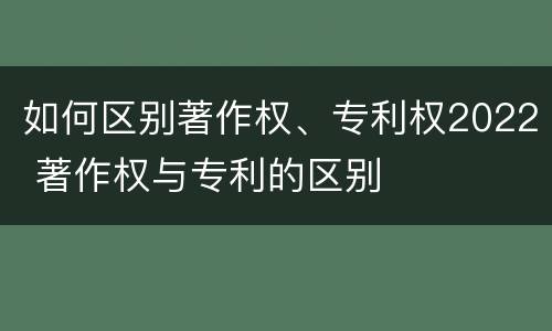 如何区别著作权、专利权2022 著作权与专利的区别