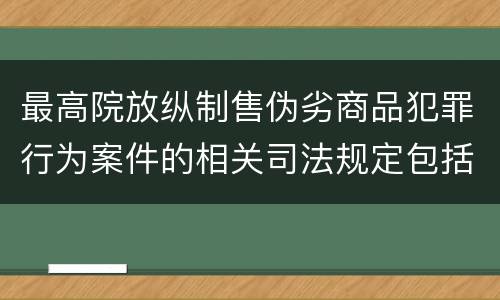 最高院放纵制售伪劣商品犯罪行为案件的相关司法规定包括什么内容