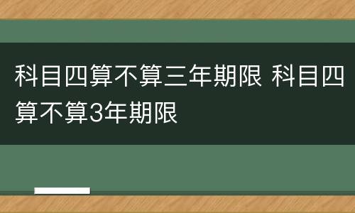科目四算不算三年期限 科目四算不算3年期限