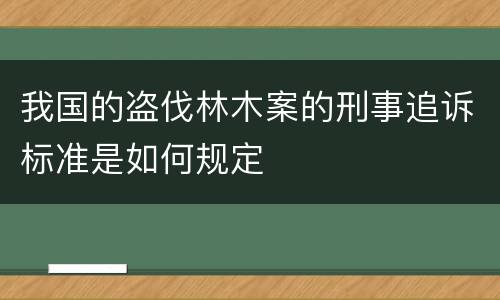 我国的盗伐林木案的刑事追诉标准是如何规定