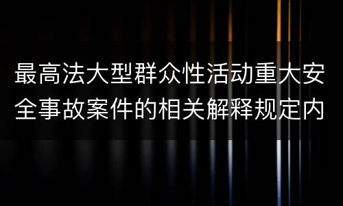 最高法大型群众性活动重大安全事故案件的相关解释规定内容都有哪些