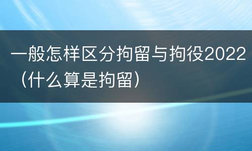 一般怎样区分拘留与拘役2022（什么算是拘留）