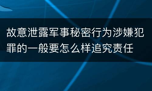故意泄露军事秘密行为涉嫌犯罪的一般要怎么样追究责任