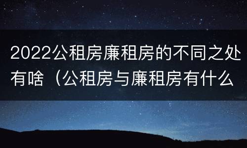 2022公租房廉租房的不同之处有啥（公租房与廉租房有什么不同）