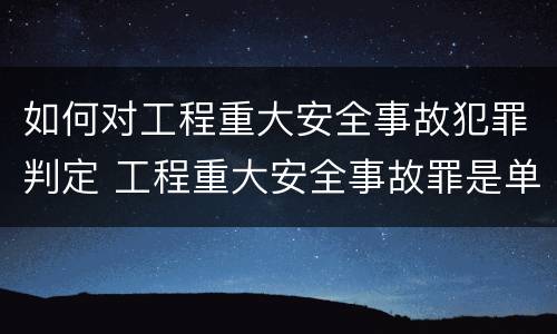 如何对工程重大安全事故犯罪判定 工程重大安全事故罪是单位犯罪吗