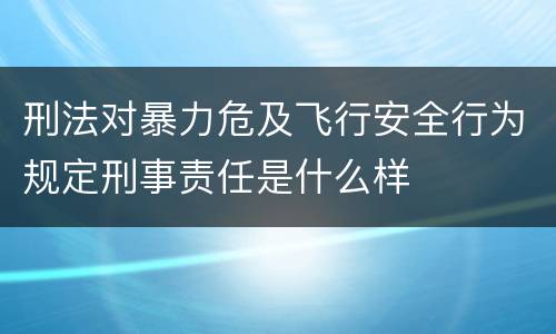 刑法对暴力危及飞行安全行为规定刑事责任是什么样
