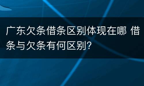 广东欠条借条区别体现在哪 借条与欠条有何区别?