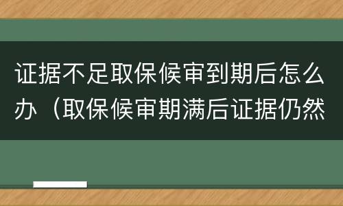 证据不足取保候审到期后怎么办（取保候审期满后证据仍然不足怎么办）