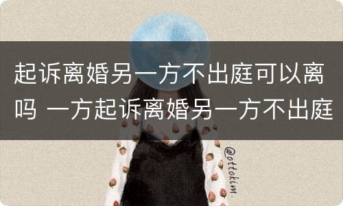 起诉离婚另一方不出庭可以离吗 一方起诉离婚另一方不出庭会怎样