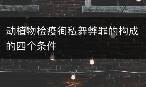 动植物检疫徇私舞弊罪的构成的四个条件
