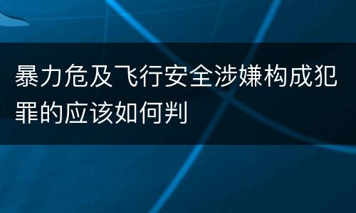 暴力危及飞行安全涉嫌构成犯罪的应该如何判