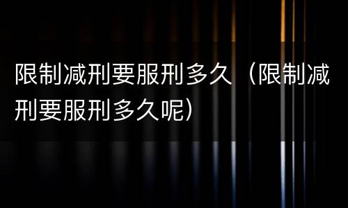 限制减刑要服刑多久（限制减刑要服刑多久呢）