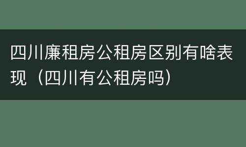 四川廉租房公租房区别有啥表现（四川有公租房吗）