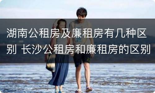 湖南公租房及廉租房有几种区别 长沙公租房和廉租房的区别