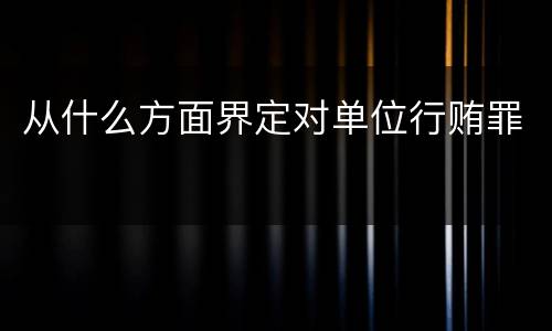 从什么方面界定对单位行贿罪