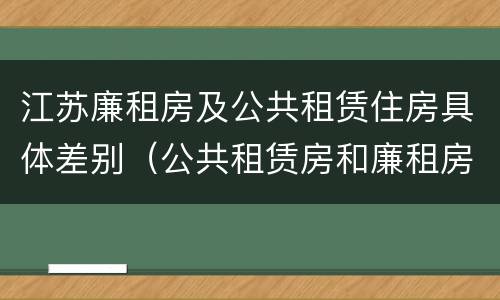 江苏廉租房及公共租赁住房具体差别（公共租赁房和廉租房）