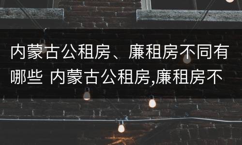 内蒙古公租房、廉租房不同有哪些 内蒙古公租房,廉租房不同有哪些区别