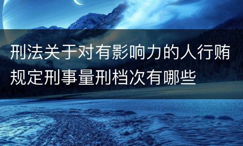 刑法关于对有影响力的人行贿规定刑事量刑档次有哪些